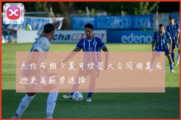 杰伦布朗今夏可续签大合同明夏或迎更高薪资选择
