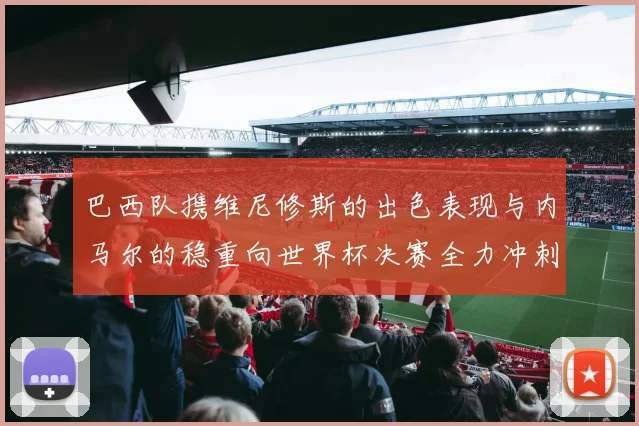 巴西队携维尼修斯的出色表现与内马尔的稳重向世界杯决赛全力冲刺
