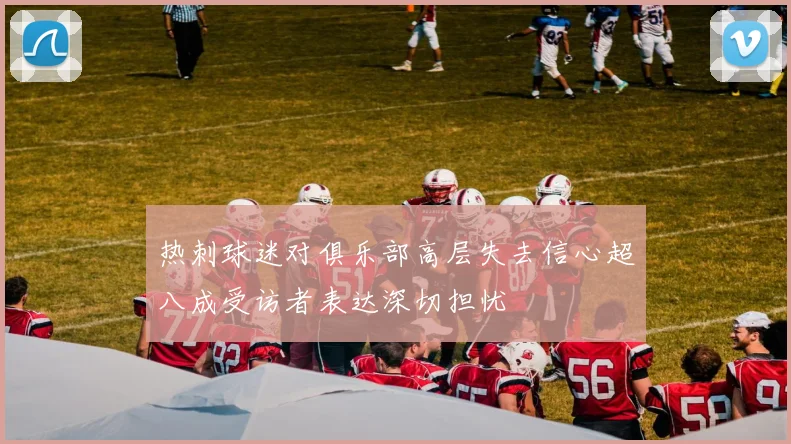 热刺球迷对俱乐部高层失去信心超八成受访者表达深切担忧