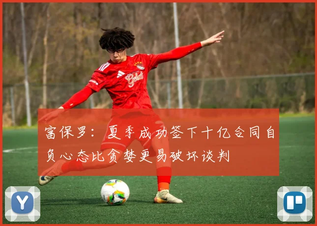 富保罗：夏季成功签下十亿合同自负心态比贪婪更易破坏谈判
