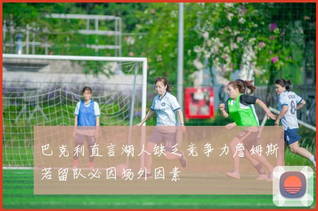 巴克利直言湖人缺乏竞争力詹姆斯若留队必因场外因素