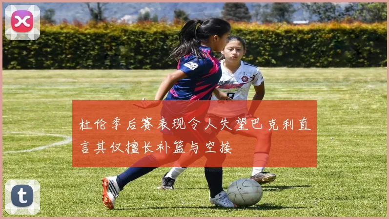 杜伦季后赛表现令人失望巴克利直言其仅擅长补篮与空接