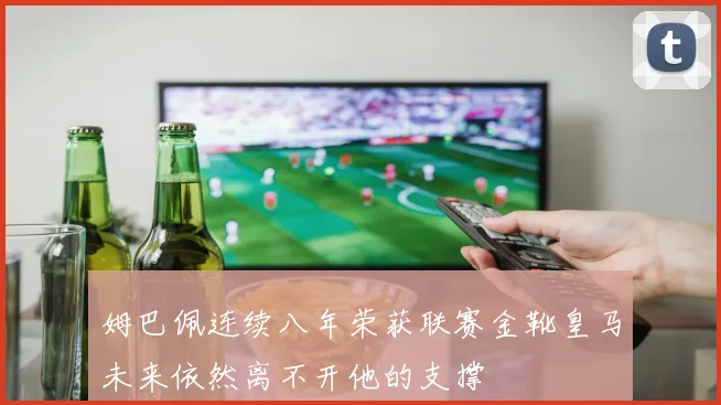 姆巴佩连续八年荣获联赛金靴皇马未来依然离不开他的支撑